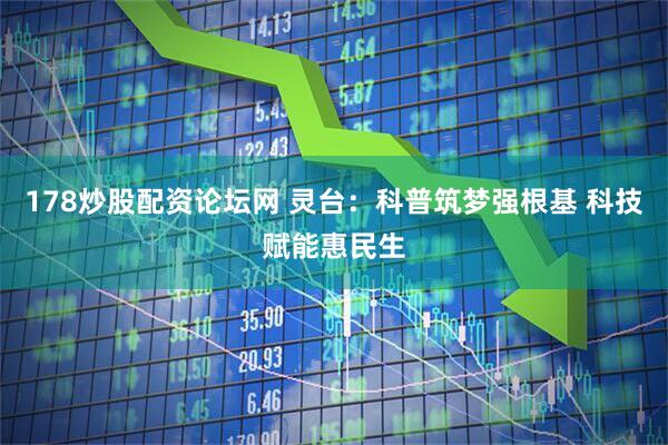 178炒股配资论坛网 灵台：科普筑梦强根基 科技赋能惠民生