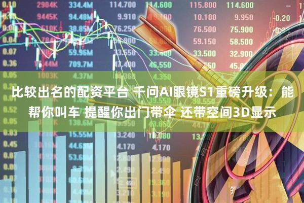 比较出名的配资平台 千问AI眼镜S1重磅升级：能帮你叫车 提醒你出门带伞 还带空间3D显示