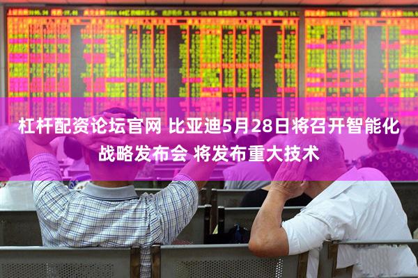 杠杆配资论坛官网 比亚迪5月28日将召开智能化战略发布会 将发布重大技术