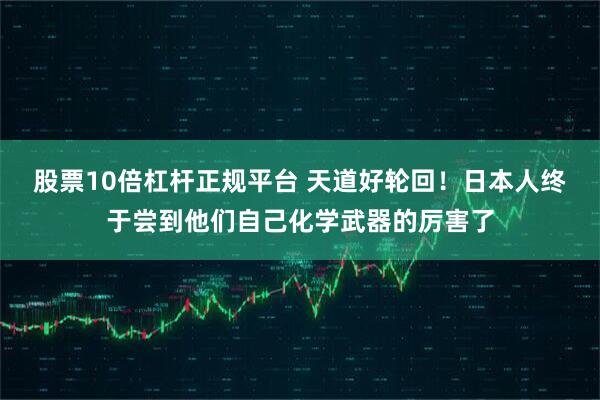 股票10倍杠杆正规平台 天道好轮回！日本人终于尝到他们自己化学武器的厉害了