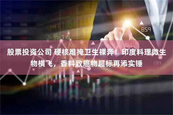 股票投资公司 硬核难掩卫生裸奔！印度料理微生物横飞，香料致癌物超标再添实锤